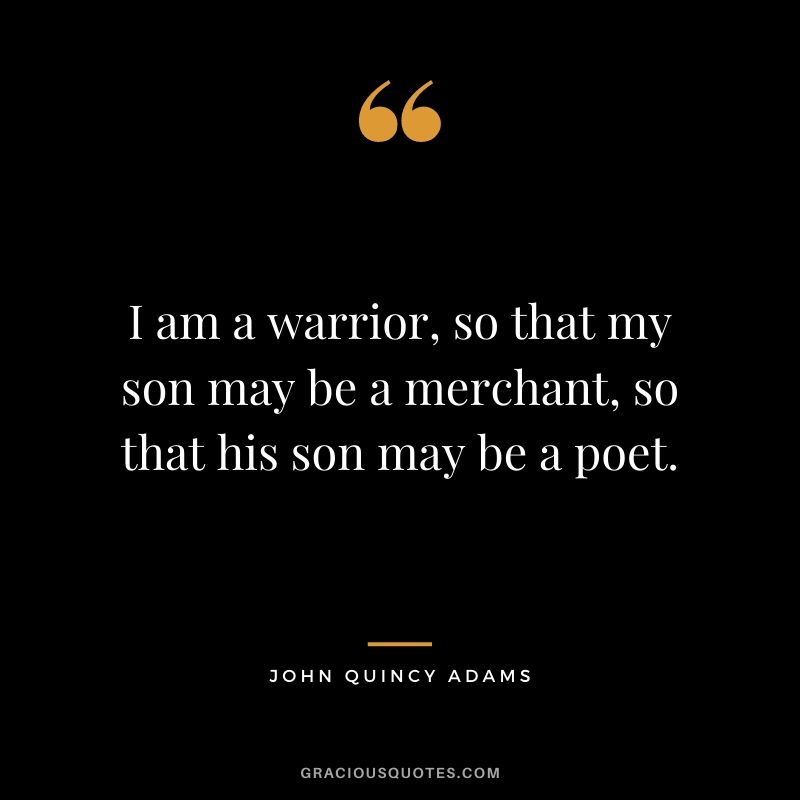 I am a warrior, so that my son may be a merchant, so that his son may be a poet.