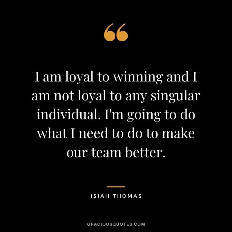 I am loyal to winning and I am not loyal to any singular individual. I'm going to do what I need to do to make our team better.