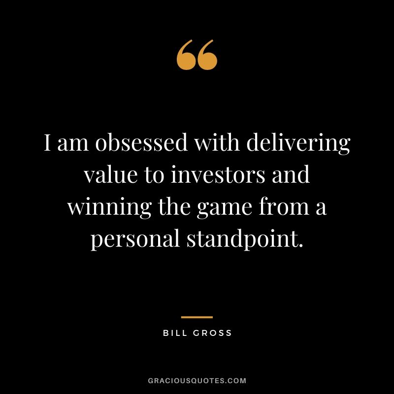 I am obsessed with delivering value to investors and winning the game from a personal standpoint.