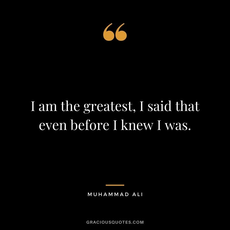 I am the greatest, I said that even before I knew I was. - Muhammad Ali