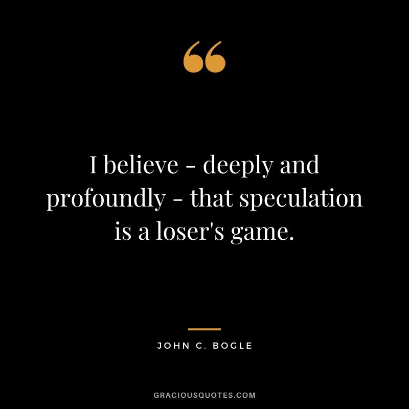 I believe - deeply and profoundly - that speculation is a loser's game.
