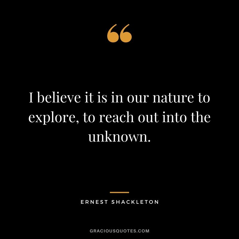 I believe it is in our nature to explore, to reach out into the unknown.