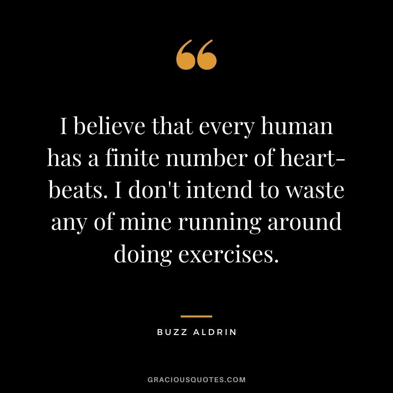 I believe that every human has a finite number of heart-beats. I don't intend to waste any of mine running around doing exercises.