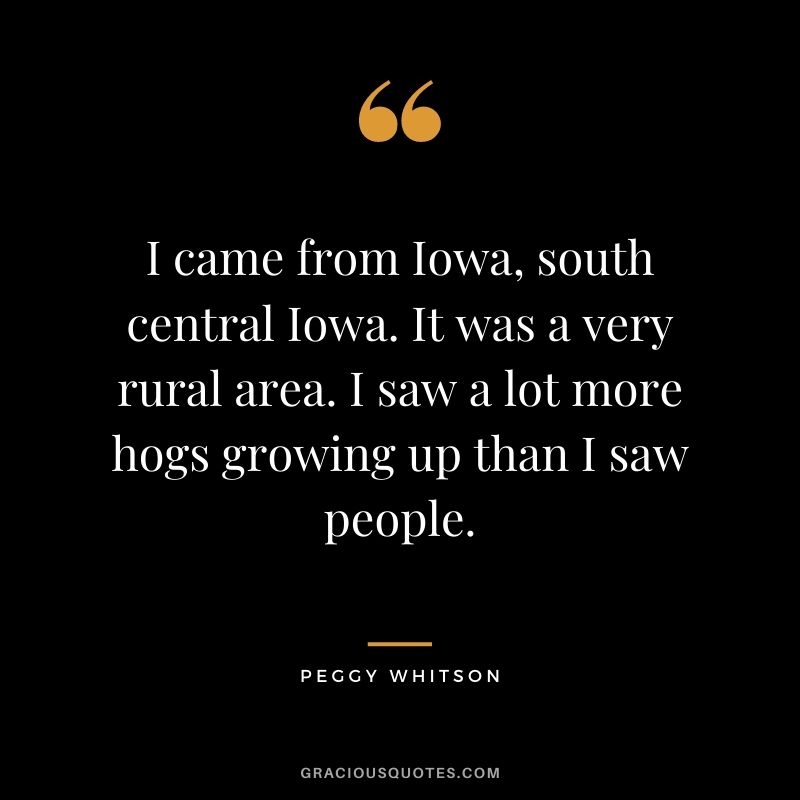 I came from Iowa, south central Iowa. It was a very rural area. I saw a lot more hogs growing up than I saw people.