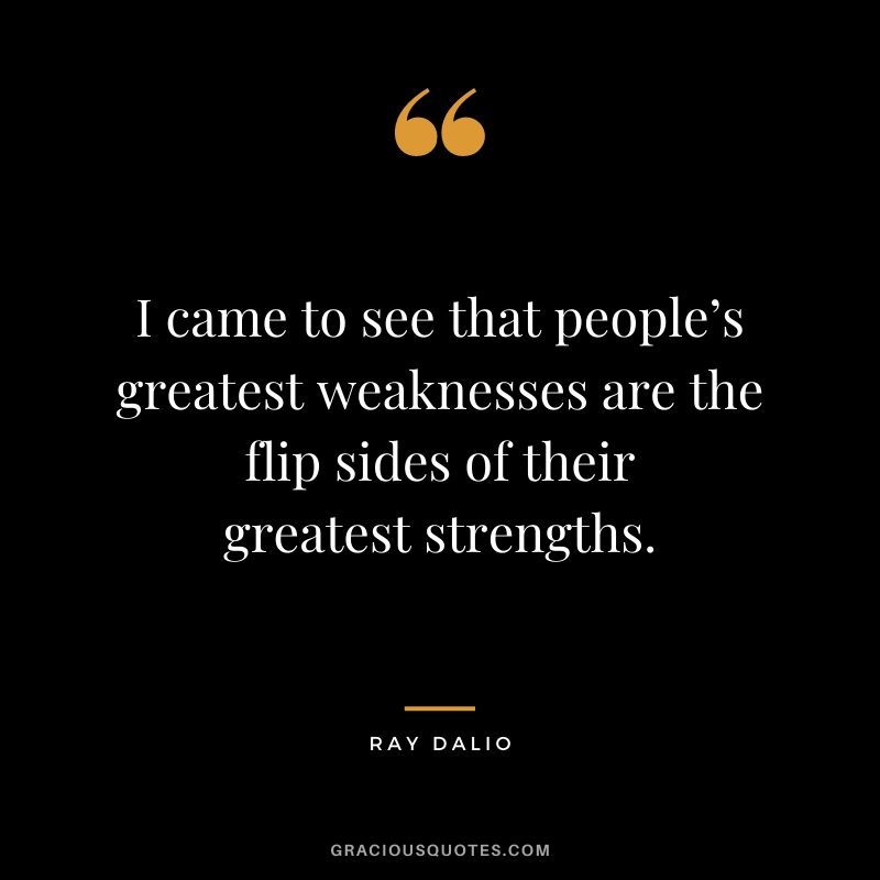 I came to see that people’s greatest weaknesses are the flip sides of their greatest strengths.