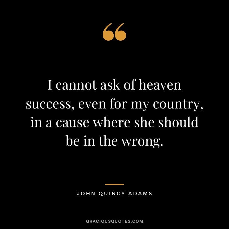 I cannot ask of heaven success, even for my country, in a cause where she should be in the wrong.