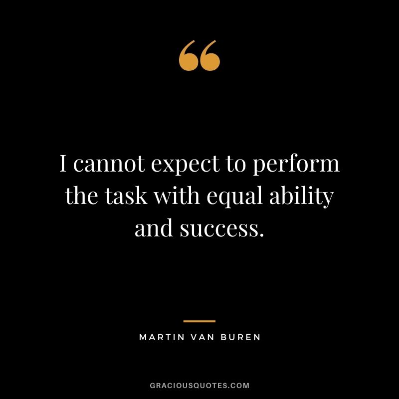 I cannot expect to perform the task with equal ability and success.