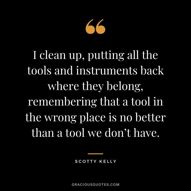 I clean up, putting all the tools and instruments back where they belong, remembering that a tool in the wrong place is no better than a tool we don’t have.