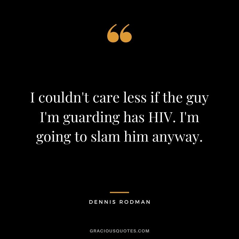 I couldn't care less if the guy I'm guarding has HIV. I'm going to slam him anyway.