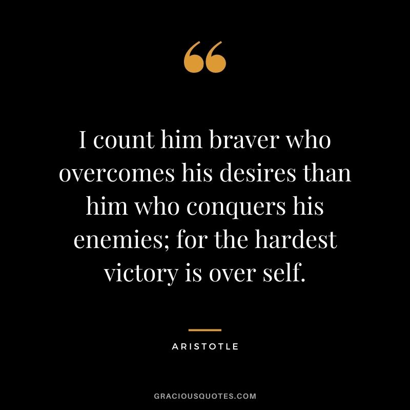 I count him braver who overcomes his desires than him who conquers his enemies; for the hardest victory is over self. - Aristotle