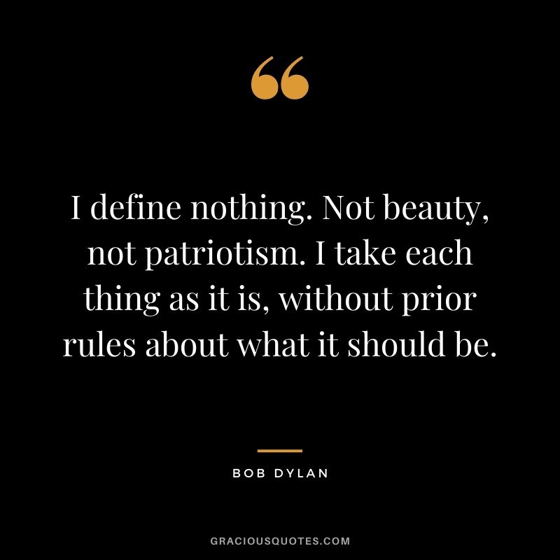 I define nothing. Not beauty, not patriotism. I take each thing as it is, without prior rules about what it should be.