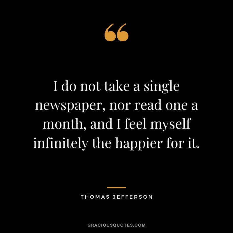 I do not take a single newspaper, nor read one a month, and I feel myself infinitely the happier for it.