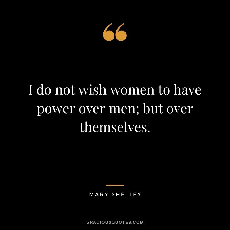 I do not wish women to have power over men; but over themselves. - Mary Shelley