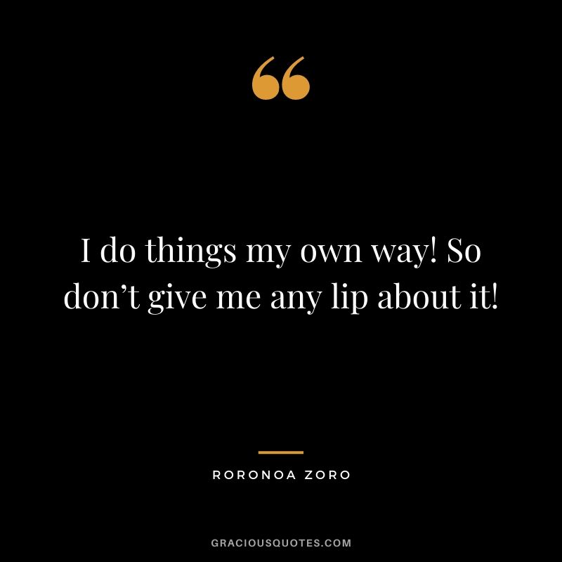 I do things my own way! So don’t give me any lip about it!