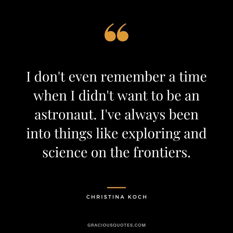 I don't even remember a time when I didn't want to be an astronaut. I've always been into things like exploring and science on the frontiers.