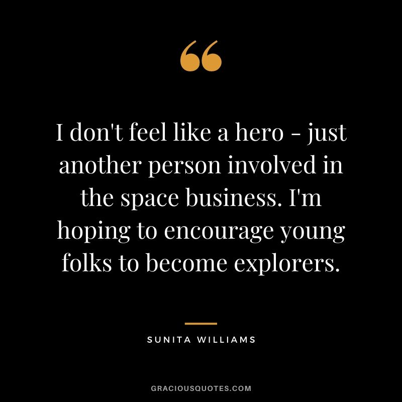 I don't feel like a hero - just another person involved in the space business. I'm hoping to encourage young folks to become explorers.