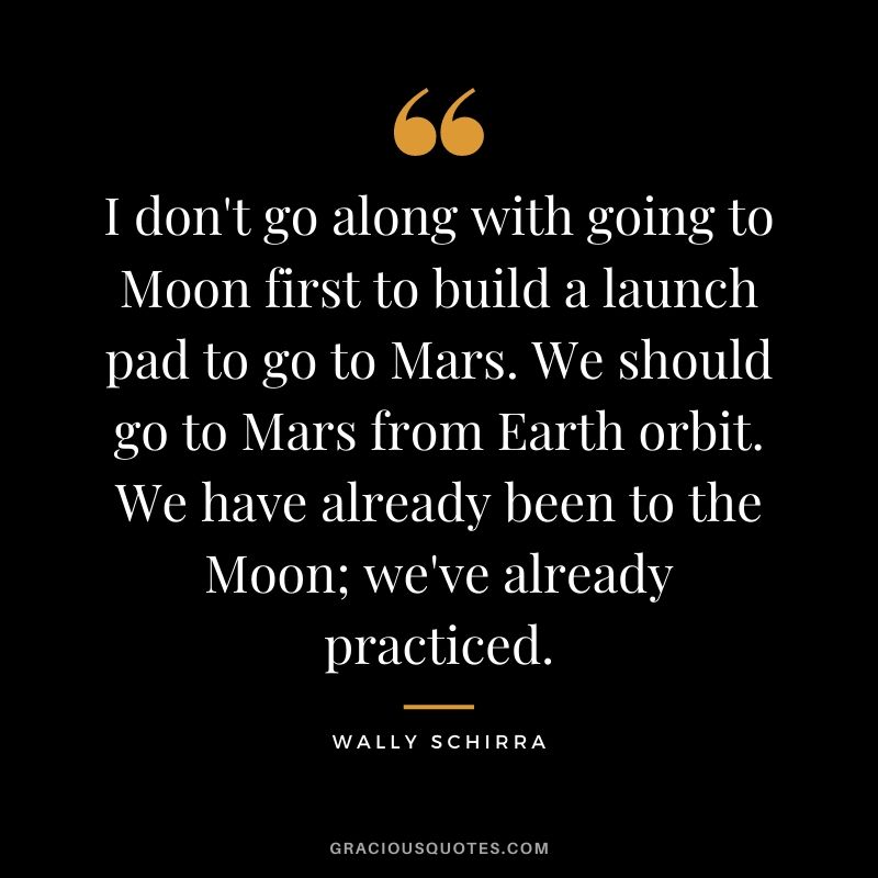 I don't go along with going to Moon first to build a launch pad to go to Mars. We should go to Mars from Earth orbit. We have already been to the Moon; we've already practiced.