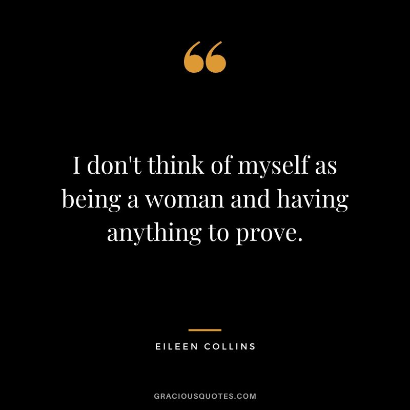 I don't think of myself as being a woman and having anything to prove.