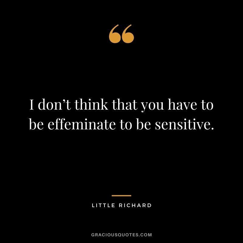 I don’t think that you have to be effeminate to be sensitive.