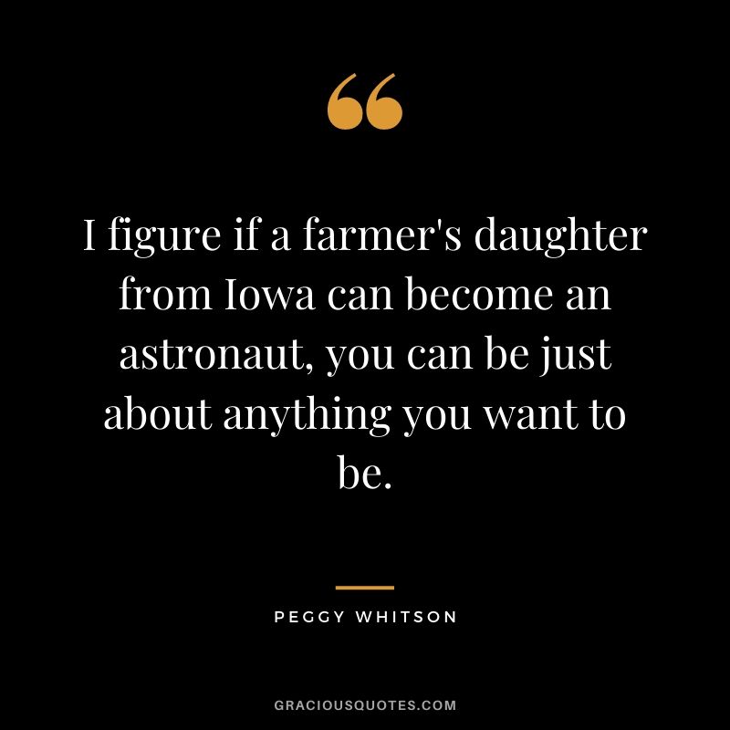 I figure if a farmer's daughter from Iowa can become an astronaut, you can be just about anything you want to be.