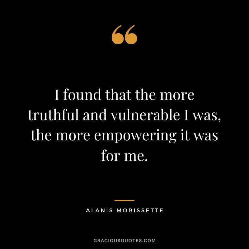 I found that the more truthful and vulnerable I was, the more empowering it was for me. - Alanis Morissette