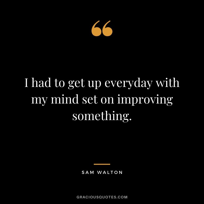 I had to get up everyday with my mind set on improving something.