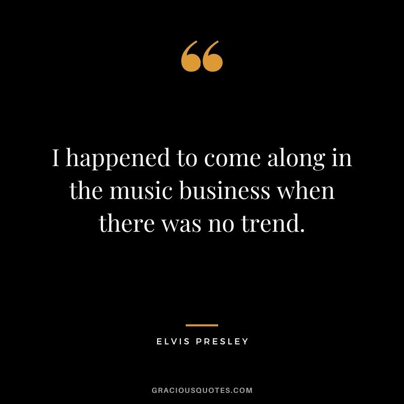 I happened to come along in the music business when there was no trend.