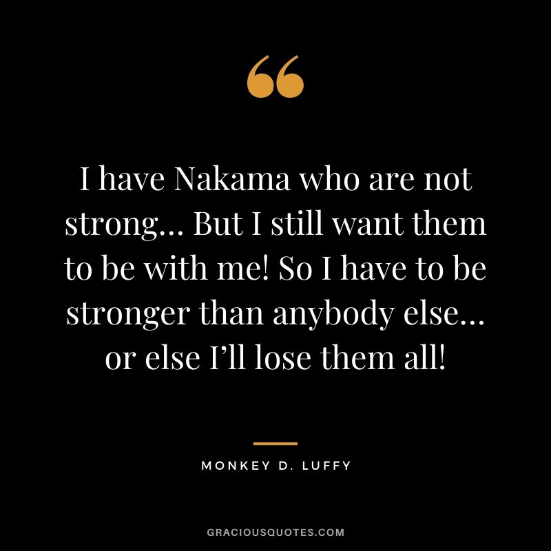 I have Nakama who are not strong… But I still want them to be with me! So I have to be stronger than anybody else… or else I’ll lose them all!