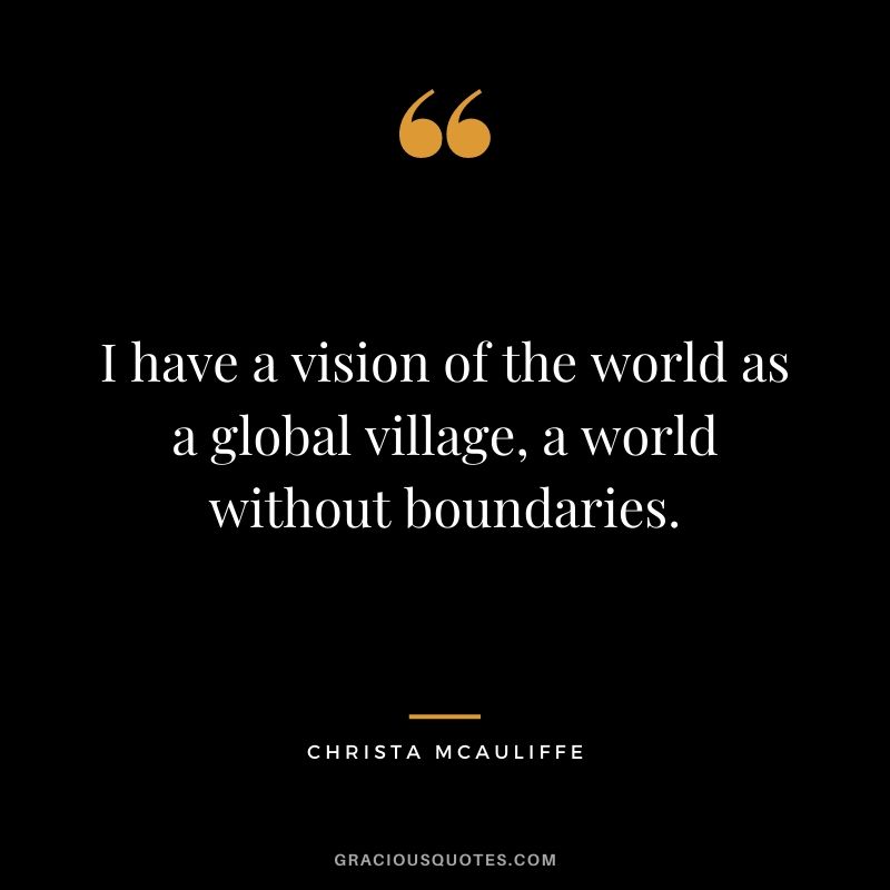 I have a vision of the world as a global village, a world without boundaries.