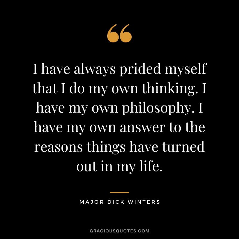 I have always prided myself that I do my own thinking. I have my own philosophy. I have my own answer to the reasons things have turned out in my life.