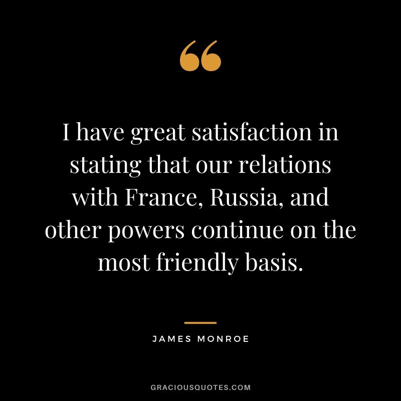 I have great satisfaction in stating that our relations with France, Russia, and other powers continue on the most friendly basis.