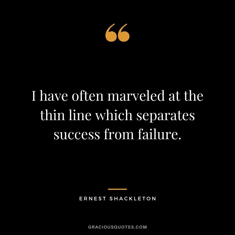 I have often marveled at the thin line which separates success from failure.