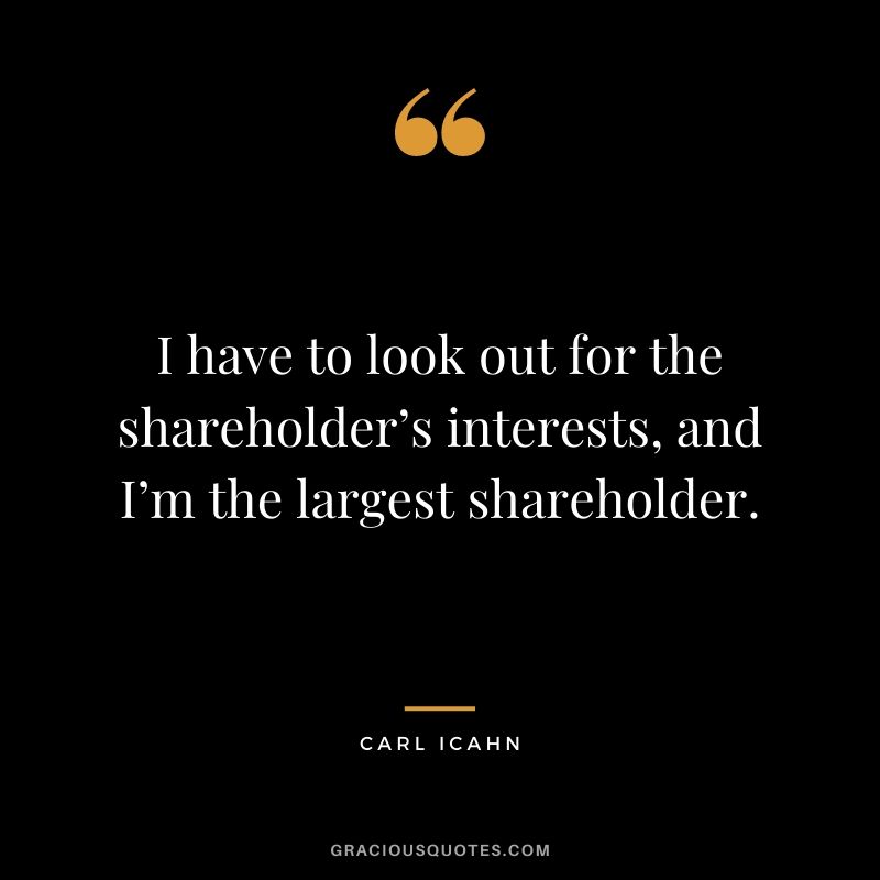 I have to look out for the shareholder’s interests, and I’m the largest shareholder.
