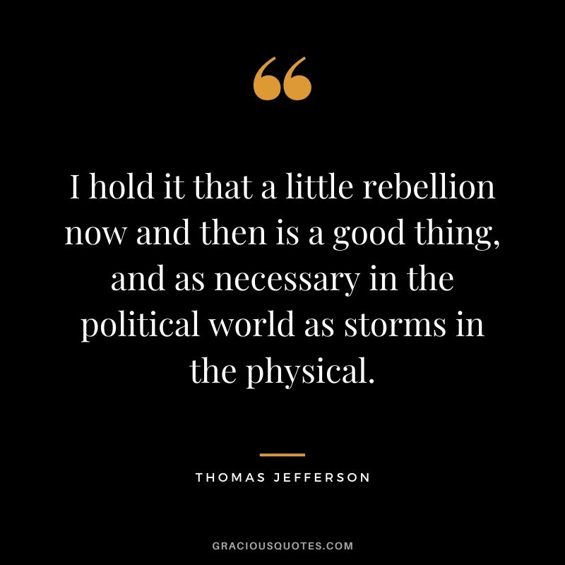 I hold it that a little rebellion now and then is a good thing, and as necessary in the political world as storms in the physical.