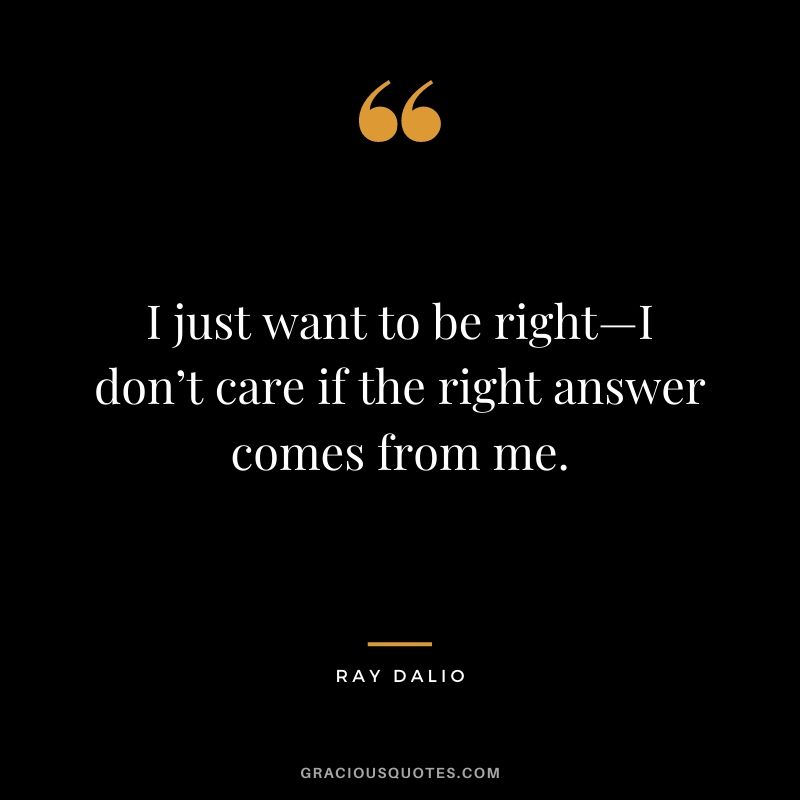 I just want to be right—I don’t care if the right answer comes from me.