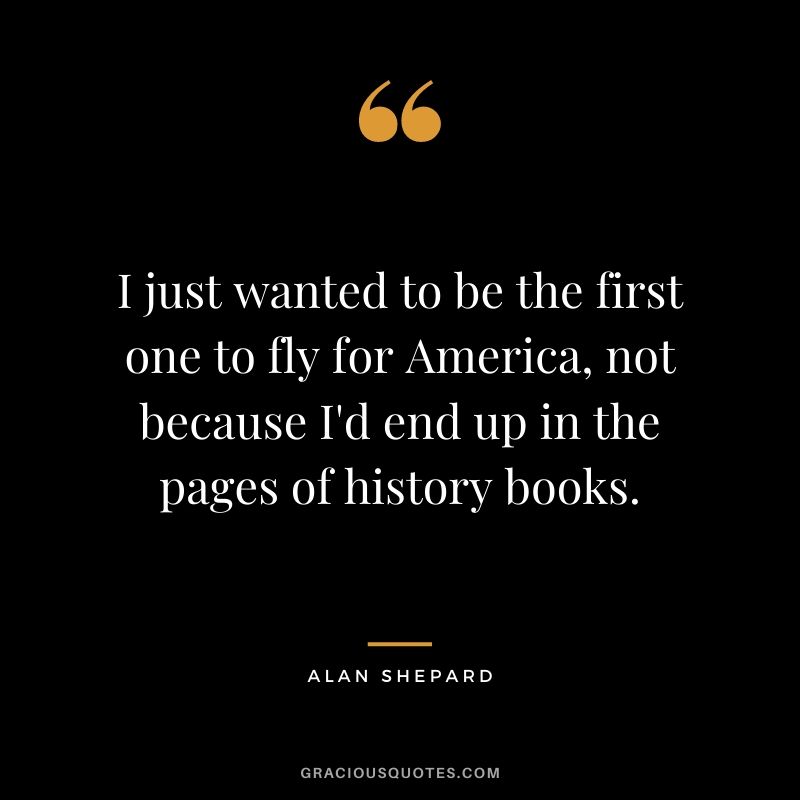 I just wanted to be the first one to fly for America, not because I'd end up in the pages of history books.