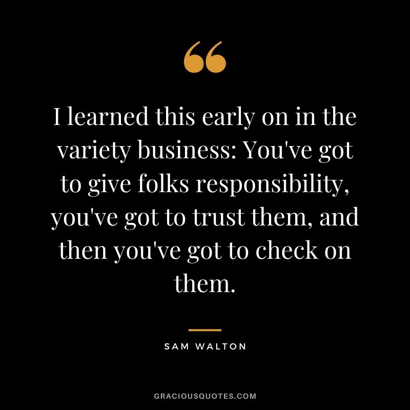 I learned this early on in the variety business: You've got to give folks responsibility, you've got to trust them, and then you've got to check on them.