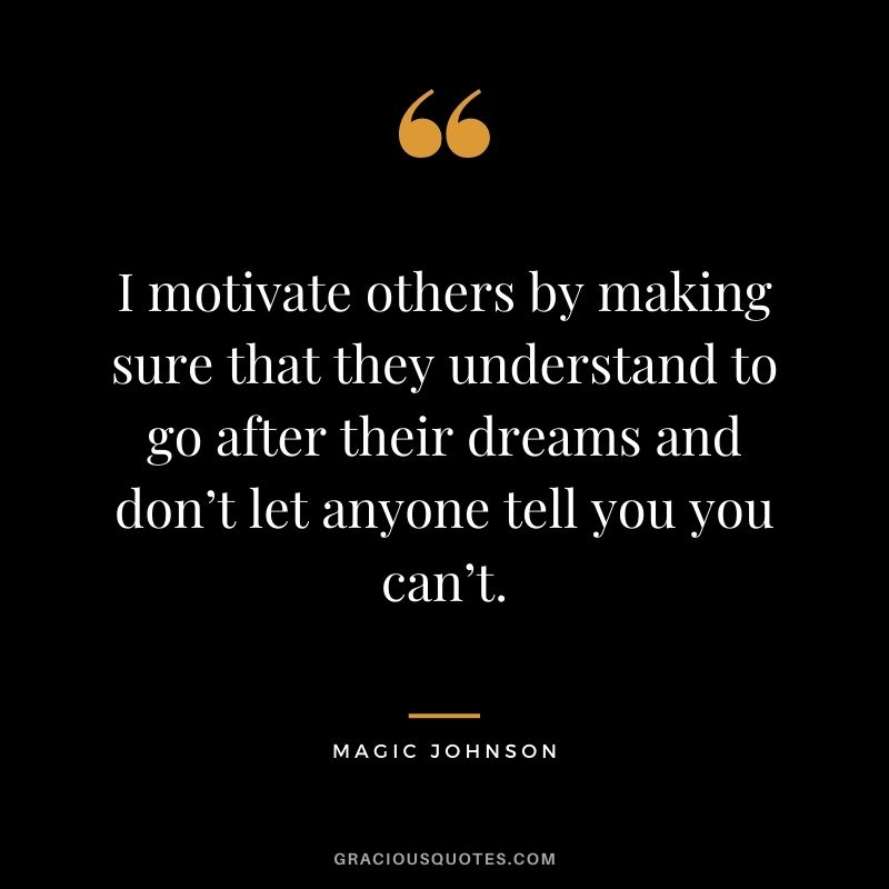 I motivate others by making sure that they understand to go after their dreams and don’t let anyone tell you you can’t.