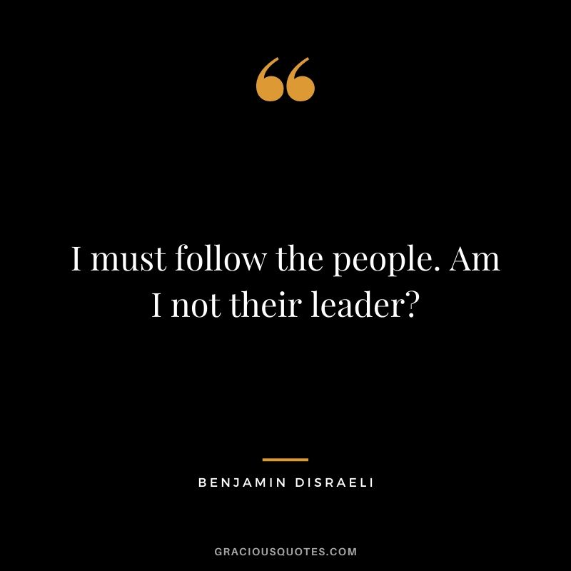 I must follow the people. Am I not their leader? - Benjamin Disraeli