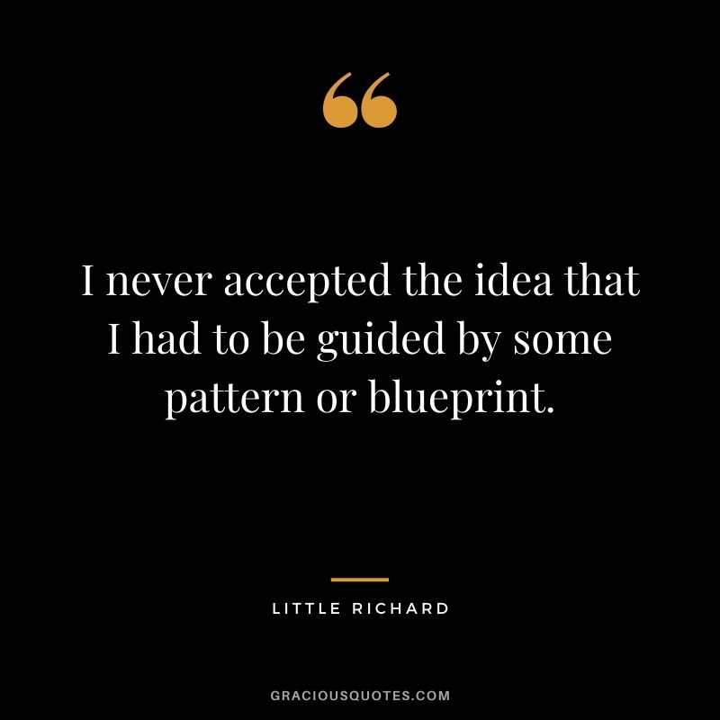 I never accepted the idea that I had to be guided by some pattern or blueprint.