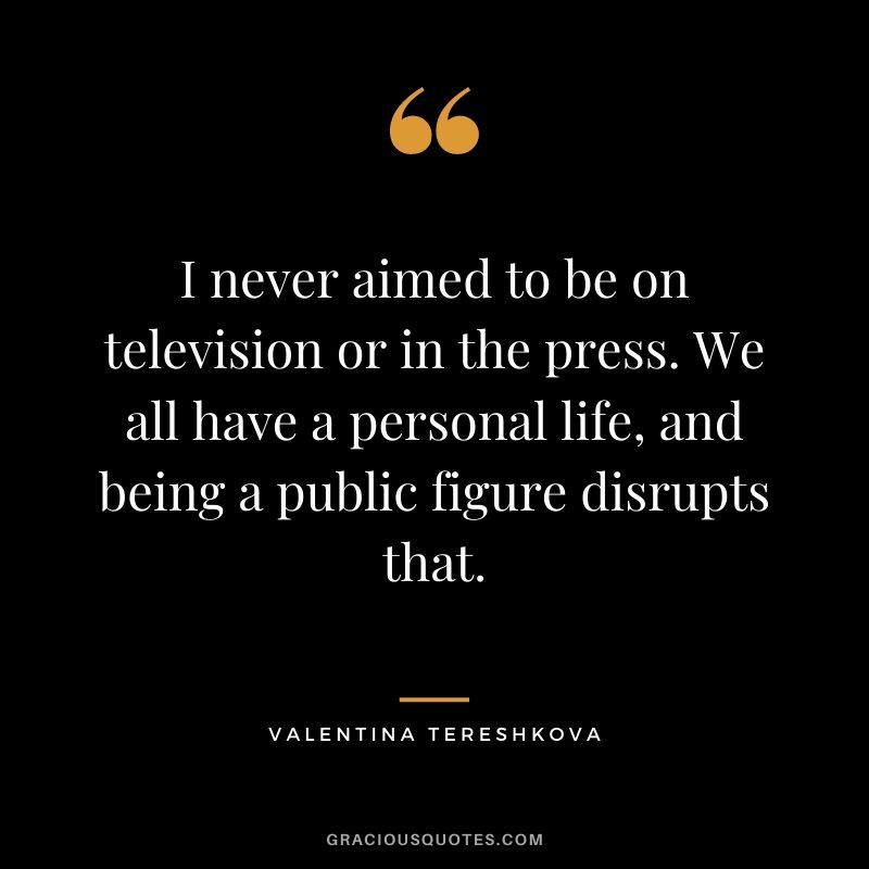 I never aimed to be on television or in the press. We all have a personal life, and being a public figure disrupts that.