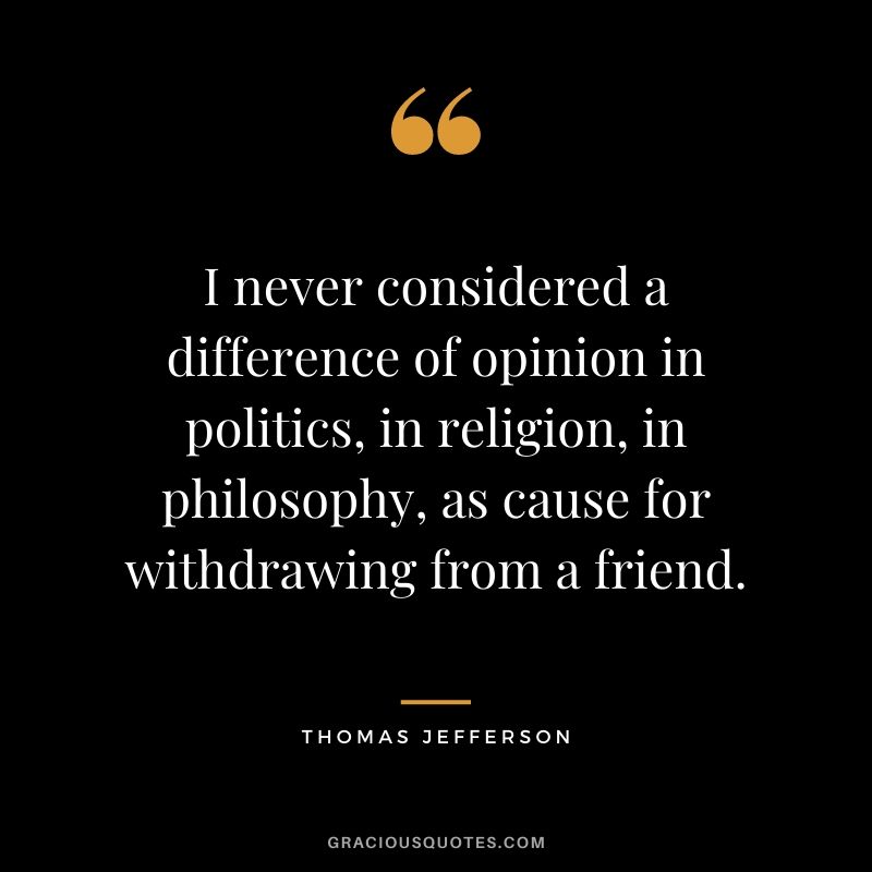 I never considered a difference of opinion in politics, in religion, in philosophy, as cause for withdrawing from a friend.