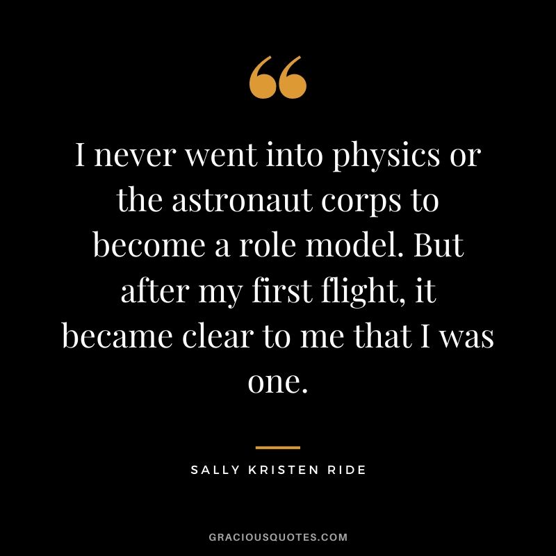 I never went into physics or the astronaut corps to become a role model. But after my first flight, it became clear to me that I was one.