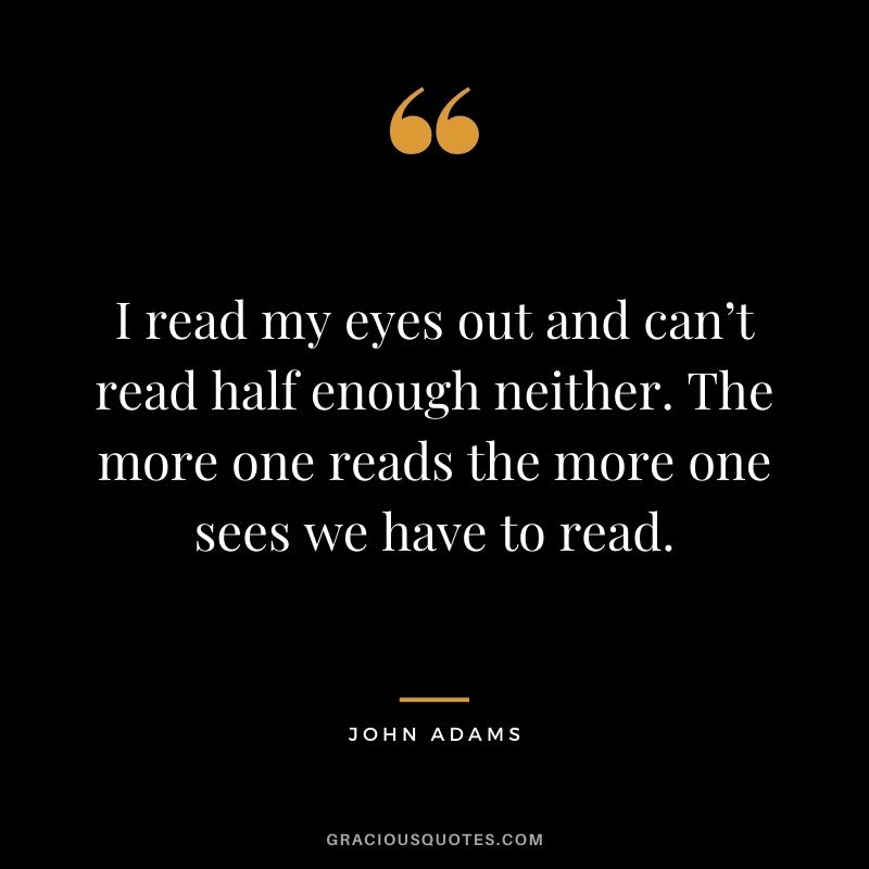 I read my eyes out and can’t read half enough neither. The more one reads the more one sees we have to read.