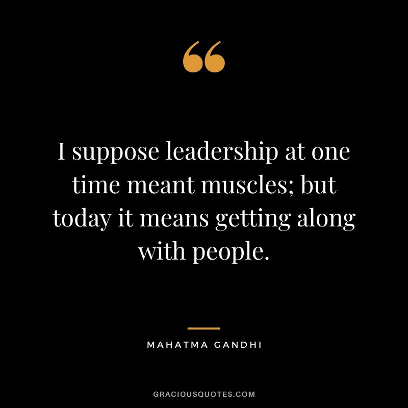 I suppose leadership at one time meant muscles; but today it means getting along with people. - Mahatma Gandhi