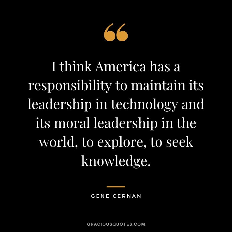 I think America has a responsibility to maintain its leadership in technology and its moral leadership in the world, to explore, to seek knowledge.