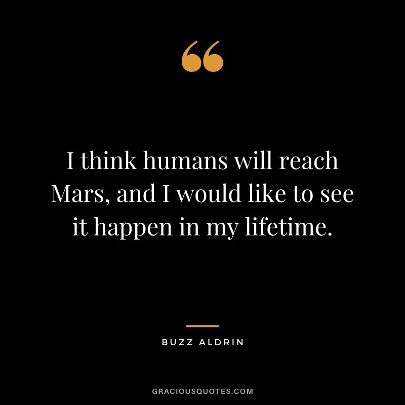 I think humans will reach Mars, and I would like to see it happen in my lifetime.
