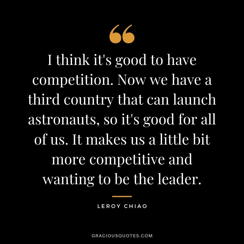 I think it's good to have competition. Now we have a third country that can launch astronauts, so it's good for all of us. It makes us a little bit more competitive and wanting to be the leader.