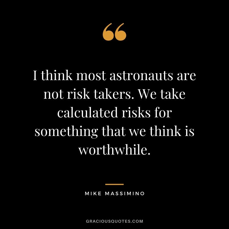 I think most astronauts are not risk takers. We take calculated risks for something that we think is worthwhile.