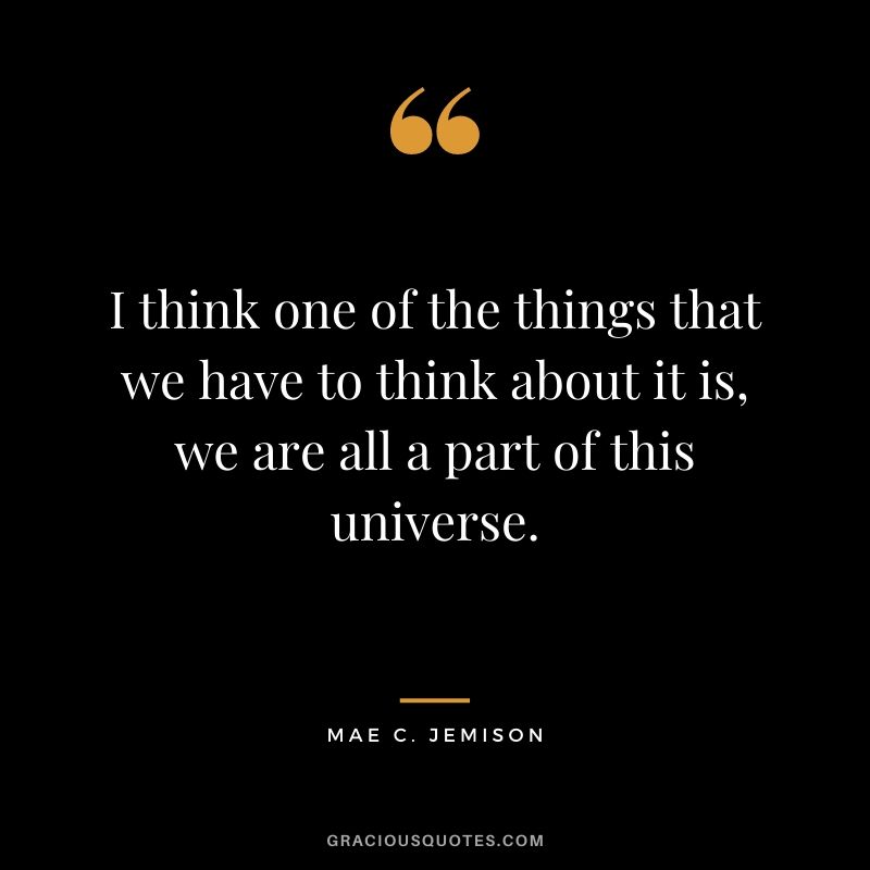 I think one of the things that we have to think about it is, we are all a part of this universe.